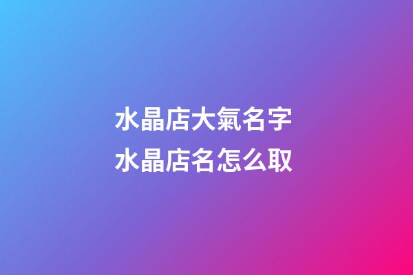 水晶店大氣名字 水晶店名怎么取-第1張-店鋪起名-玄機派